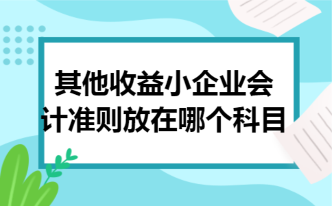 其他收益小企业会计准则放在哪个科目 其他收益小企业会计准则放在哪个科目