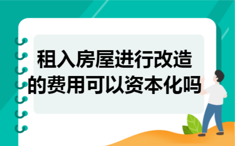 租入房屋进行改造的费用可以资本化吗 租入房屋进行改造的费用可以资本化吗
