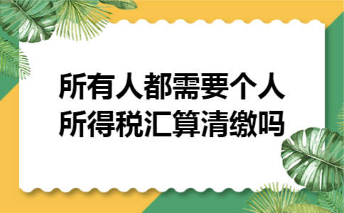 所有人都需要个人所得税汇算清缴吗