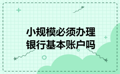  小规模必须办理银行基本账户吗