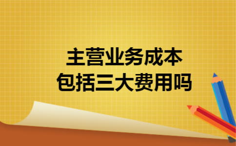 主营业务成本包括三大费用吗 主营业务成本包括三大费用吗