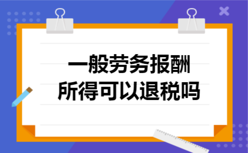 一般劳务报酬所得可以退税吗 一般劳务报酬所得可以退税吗