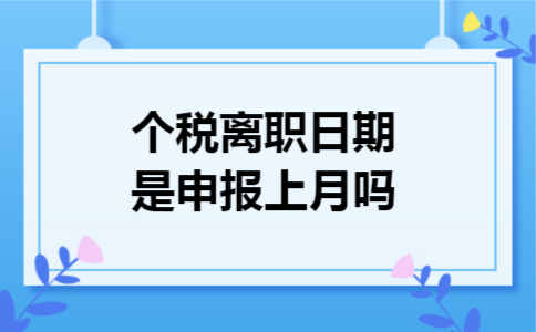 个税离职日期是申报上月吗 个税离职日期是申报上月吗