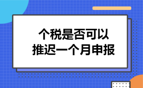 个税是否可以推迟一个月申报 个税是否可以推迟一个月申报