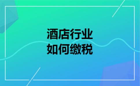 酒店行业如何缴税 酒店行业如何缴税