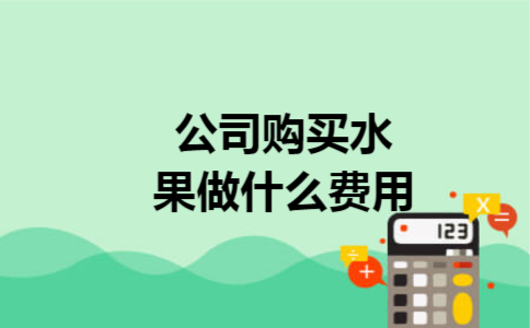公司购买水果做什么费用 公司购买水果做什么费用