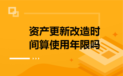 资产更新改造时间算使用年限吗
