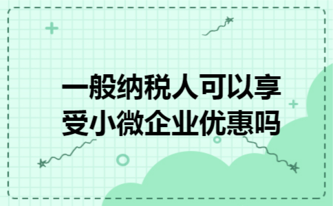 一般纳税人可以享受小微企业优惠吗 一般纳税人可以享受小微企业优惠吗