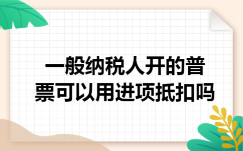 一般纳税人开的普票可以用进项抵扣吗 一般纳税人开的普票可以用进项抵扣吗