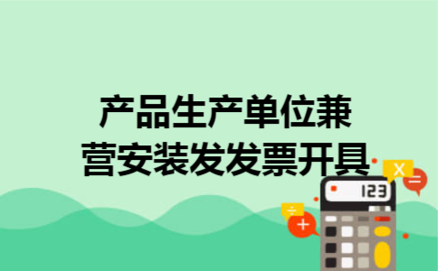 产品生产单位兼营安装发发票开具