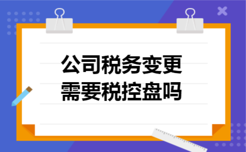公司税务变更需要税控盘吗