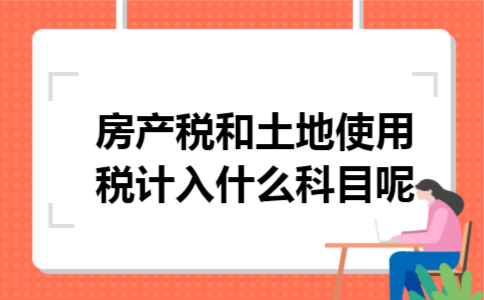 房产税和土地使用税计入什么科目呢 房产税和土地使用税计入什么科目呢