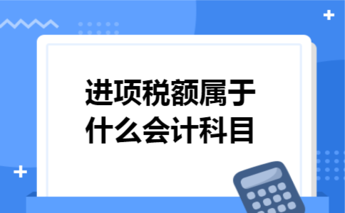 进项税额属于什么会计科目 进项税额属于什么会计科目