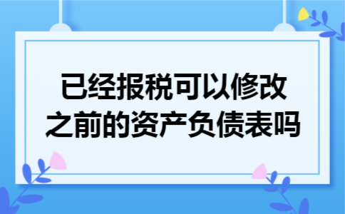 已经报税,可以修改之前的资产负债表吗 已经报税,可以修改之前的资产负债表吗