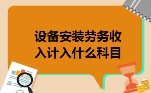 设备安装劳务收入计入什么科目 设备安装劳务收入计入什么科目