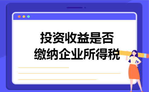 投资收益是否缴纳企业所得税 投资收益是否缴纳企业所得税