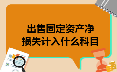 出售固定资产净损失计入什么科目 出售固定资产净损失计入什么科目