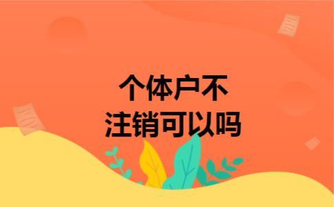 个体户不注销可以吗 个体户不注销可以吗