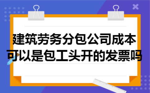 建筑劳务分包公司成本可以是包工头开的发票吗 建筑劳务分包公司成本可以是包工头开的发票吗