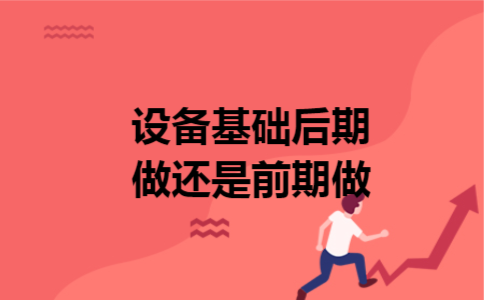 设备基础后期做还是前期做 设备基础后期做还是前期做