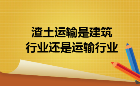 渣土运输是建筑行业还是运输行业