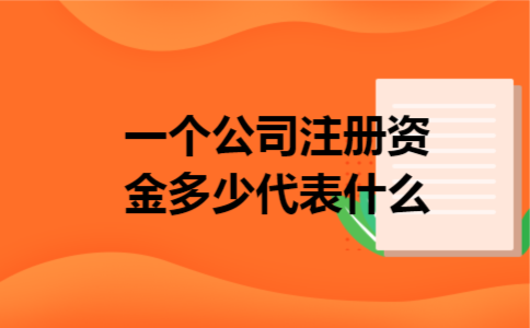 一个公司注册资金多少代表什么 一个公司注册资金多少代表什么