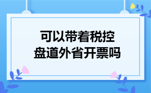 可以带着税控盘道外省开票吗