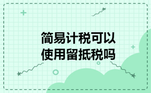 简易计税可以使用留抵税吗 简易计税可以使用留抵税吗