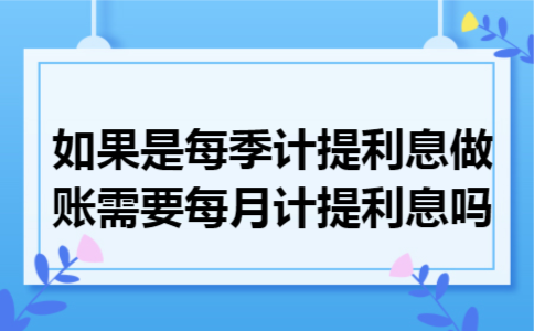 如果是每季计提利息,做账需要每月计提利息吗