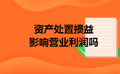 资产处置损益影响营业利润吗 资产处置损益影响营业利润吗