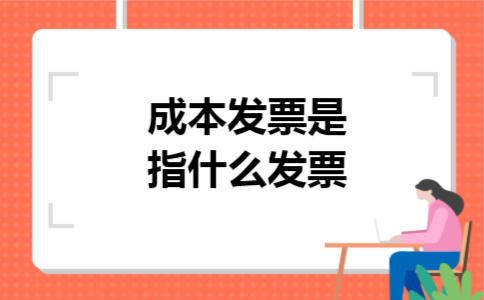成本发票是指什么发票 成本发票是指什么发票