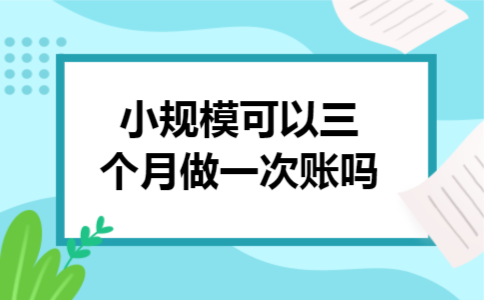  小规模可以三个月做一次账吗