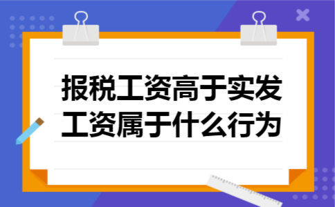 报税工资高于实发工资属于什么行为 报税工资高于实发工资属于什么行为