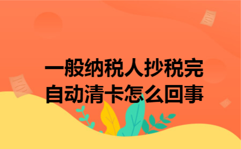 一般纳税人抄税完自动清卡怎么回事