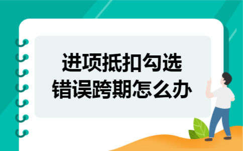 进项抵扣勾选错误跨期怎么办