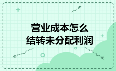 营业成本怎么结转未分配利润 营业成本怎么结转未分配利润