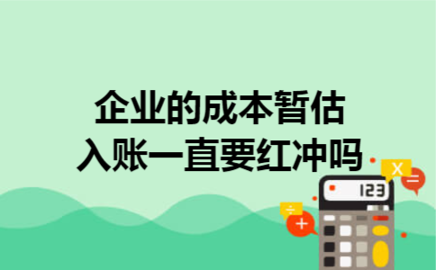 企业的成本暂估入账一直要红冲吗 企业的成本暂估入账一直要红冲吗