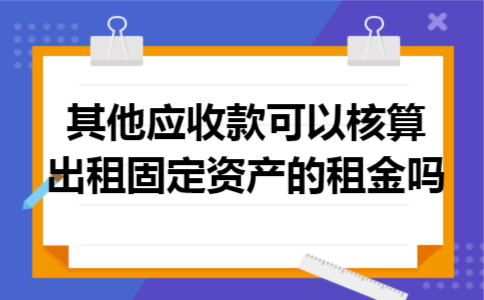 其他应收款可以核算出租固定资产的租金吗 其他应收款可以核算出租固定资产的租金吗