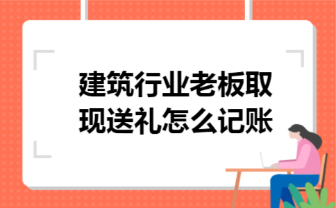 建筑行业老板取现送礼怎么记账 建筑行业老板取现送礼怎么记账