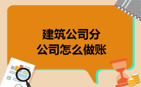建筑公司分公司怎么做账 建筑公司分公司怎么做账