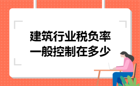 建筑行业税负率一般控制在多少 建筑行业税负率一般控制在多少