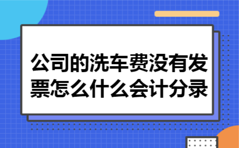  公司的洗车费没有发票怎么什么会计分录