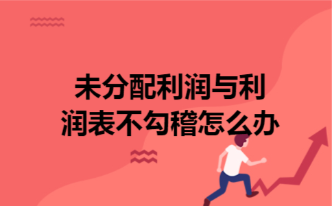 未分配利润与利润表不勾稽怎么办 未分配利润与利润表不勾稽怎么办