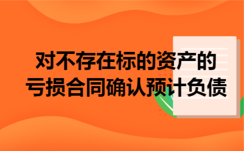 对不存在标的资产的亏损合同确认预计负债 对不存在标的资产的亏损合同确认预计负债