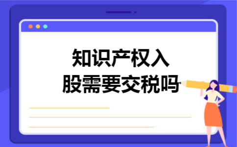知识产权入股需要交税吗 知识产权入股需要交税吗