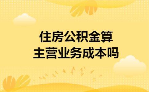 住房公积金算主营业务成本吗