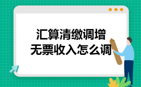 汇算清缴调增无票收入怎么调