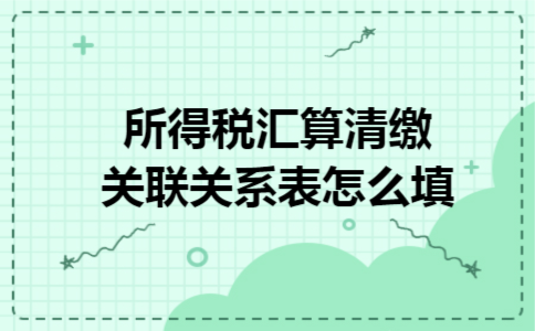 所得税汇算清缴关联关系表怎么填 所得税汇算清缴关联关系表怎么填