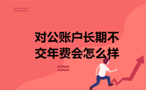 对公账户长期不交年费会怎么样