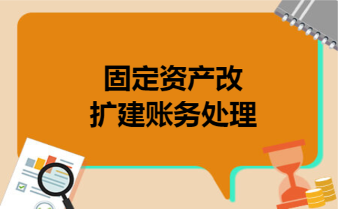 固定资产改扩建账务处理 固定资产改扩建账务处理